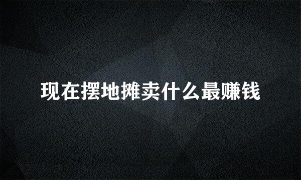 现在摆地摊卖什么最赚钱