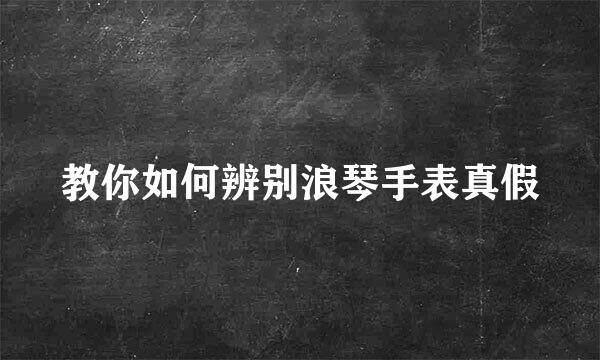 教你如何辨别浪琴手表真假