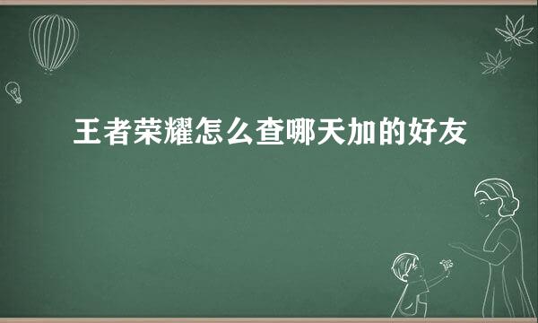 王者荣耀怎么查哪天加的好友