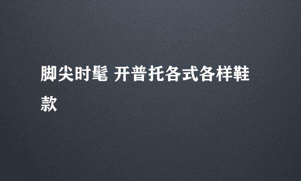 脚尖时髦 开普托各式各样鞋款