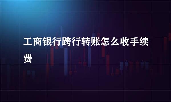 工商银行跨行转账怎么收手续费