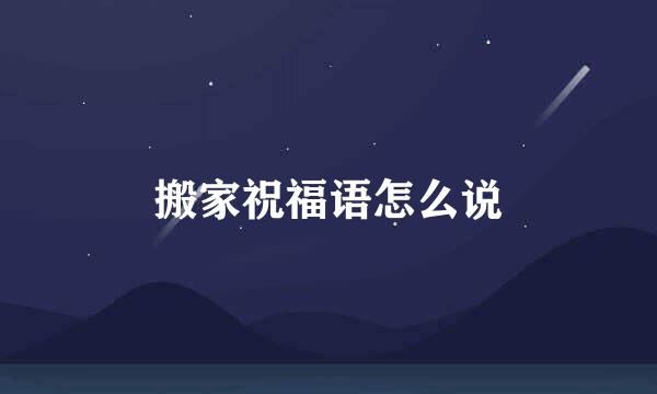 搬家祝福语怎么说