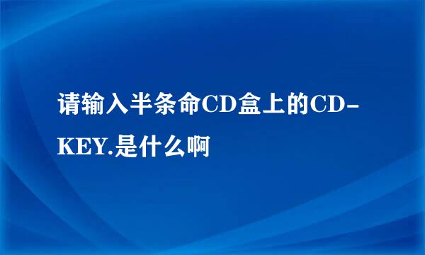 请输入半条命CD盒上的CD-KEY.是什么啊