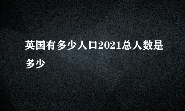 英国有多少人口2021总人数是多少