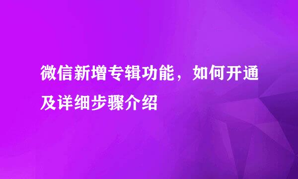 微信新增专辑功能，如何开通及详细步骤介绍
