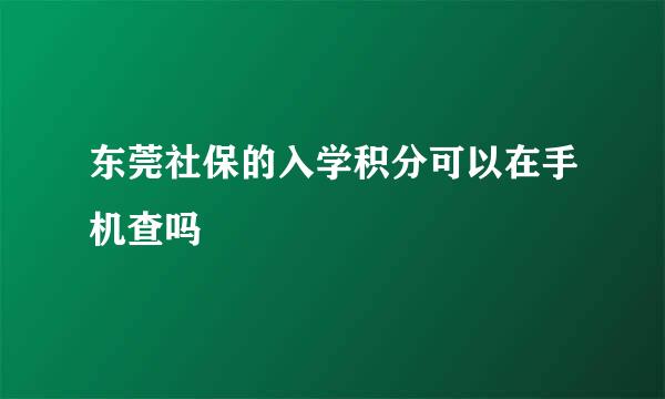 东莞社保的入学积分可以在手机查吗