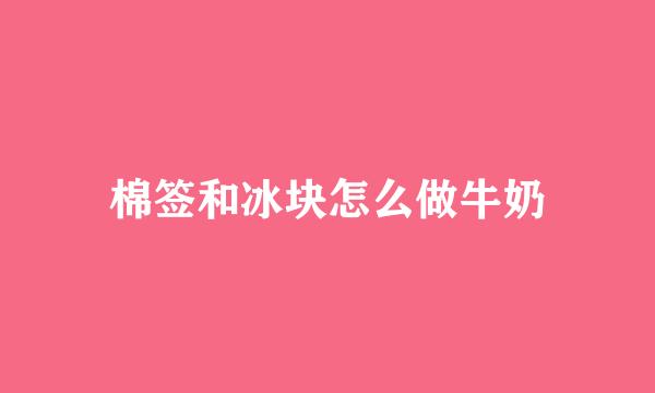 棉签和冰块怎么做牛奶