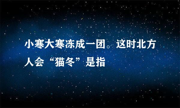 小寒大寒冻成一团。这时北方人会“猫冬”是指