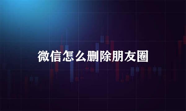 微信怎么删除朋友圈