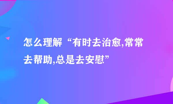 怎么理解“有时去治愈,常常去帮助,总是去安慰”