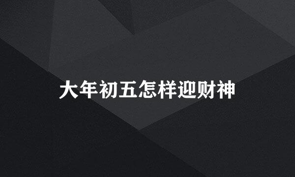大年初五怎样迎财神