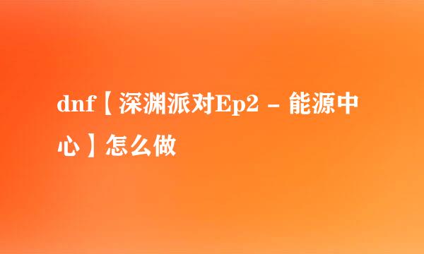 dnf【深渊派对Ep2 - 能源中心】怎么做