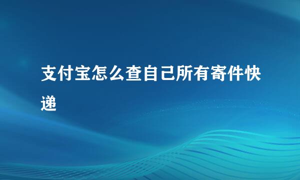 支付宝怎么查自己所有寄件快递
