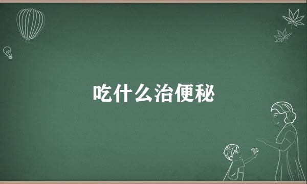 吃什么治便秘