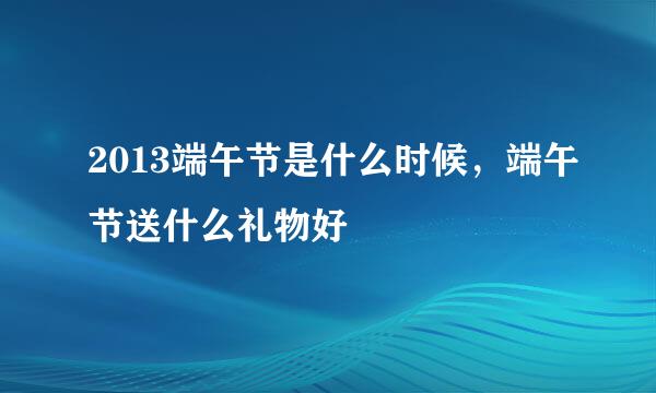 2013端午节是什么时候，端午节送什么礼物好