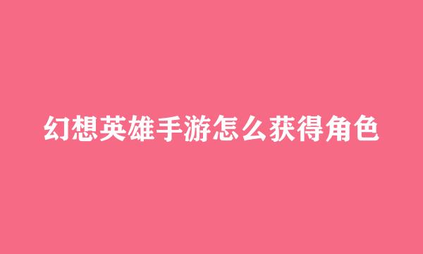 幻想英雄手游怎么获得角色