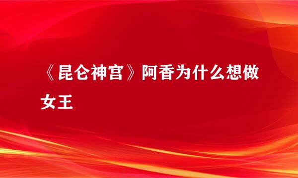 《昆仑神宫》阿香为什么想做女王