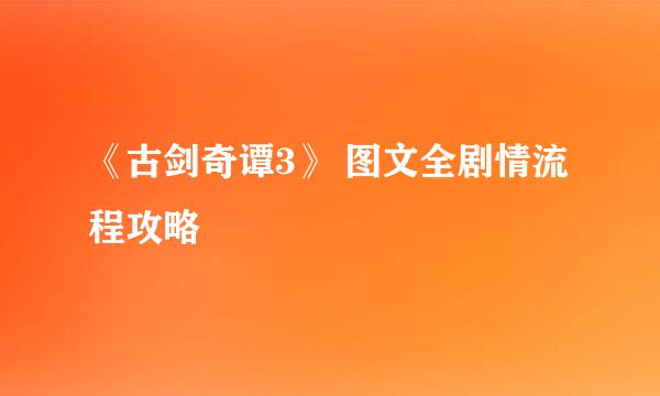 《古剑奇谭3》 图文全剧情流程攻略