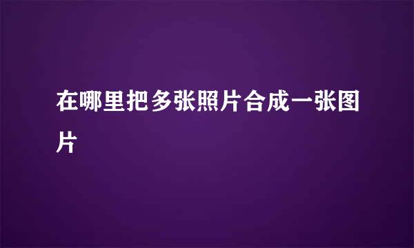 在哪里把多张照片合成一张图片