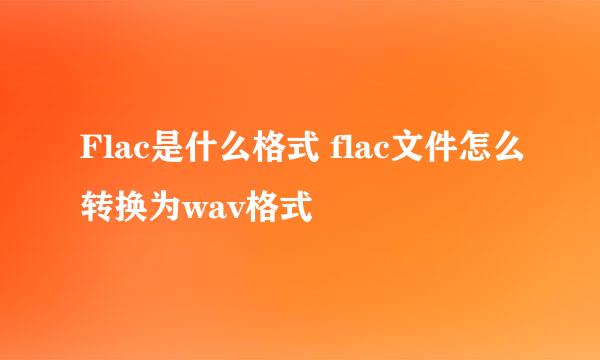 Flac是什么格式 flac文件怎么转换为wav格式