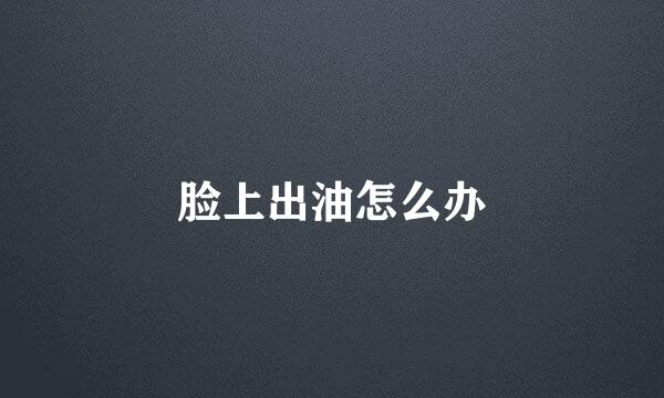 脸上出油怎么办
