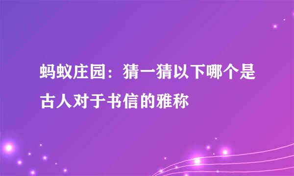 蚂蚁庄园：猜一猜以下哪个是古人对于书信的雅称