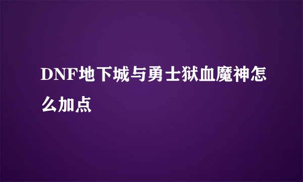 DNF地下城与勇士狱血魔神怎么加点