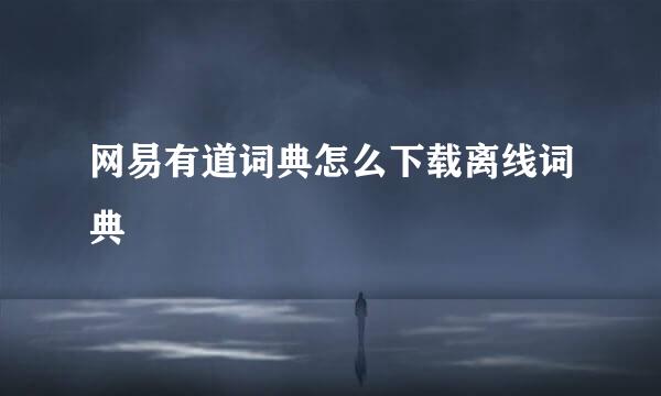 网易有道词典怎么下载离线词典