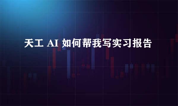 天工 AI 如何帮我写实习报告