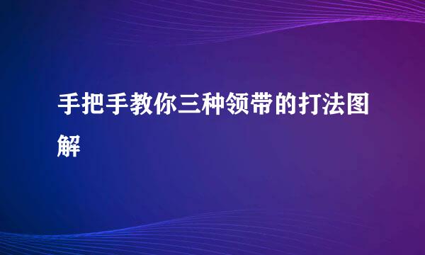 手把手教你三种领带的打法图解