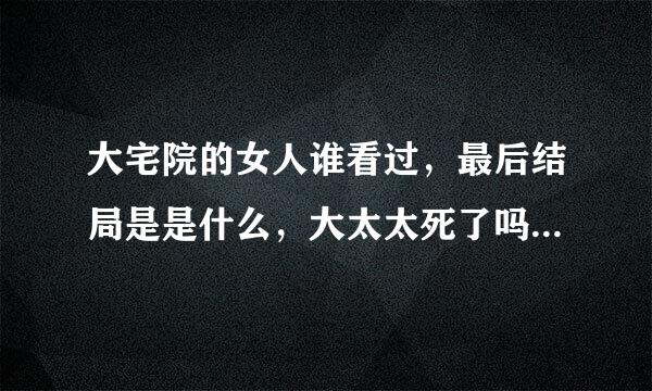 大宅院的女人谁看过，最后结局是是什么，大太太死了吗如题 谢谢了