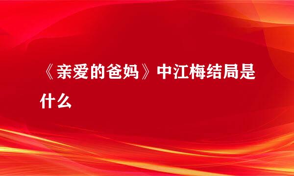 《亲爱的爸妈》中江梅结局是什么