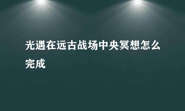 光遇在远古战场中央冥想怎么完成