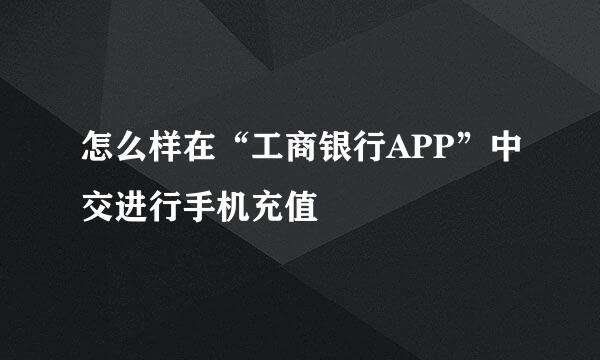 怎么样在“工商银行APP”中交进行手机充值