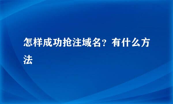 怎样成功抢注域名？有什么方法