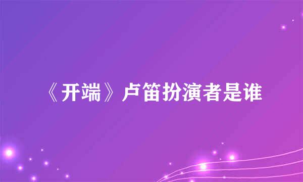 《开端》卢笛扮演者是谁