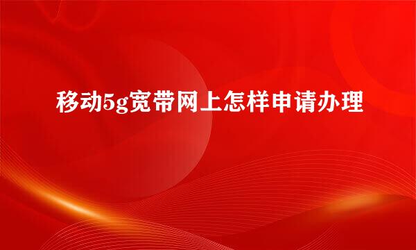 移动5g宽带网上怎样申请办理