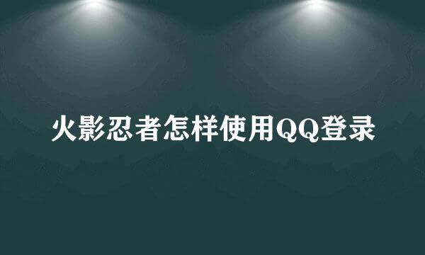 火影忍者怎样使用QQ登录