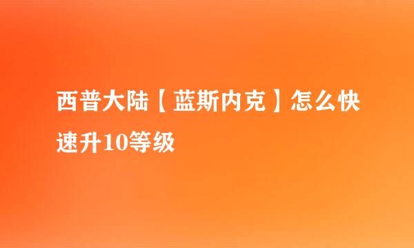 西普大陆【蓝斯内克】怎么快速升10等级