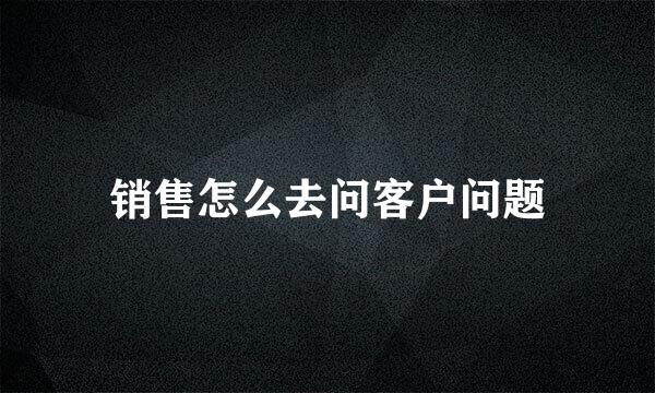 销售怎么去问客户问题