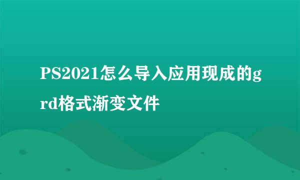 PS2021怎么导入应用现成的grd格式渐变文件