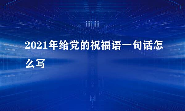 2021年给党的祝福语一句话怎么写