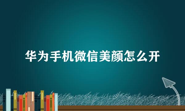 华为手机微信美颜怎么开