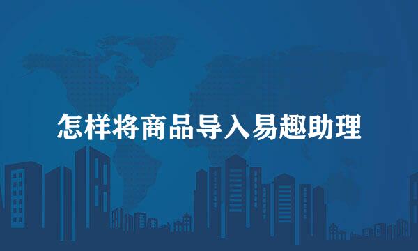 怎样将商品导入易趣助理