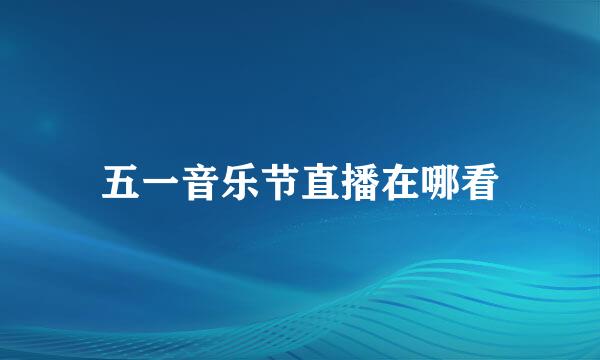 五一音乐节直播在哪看