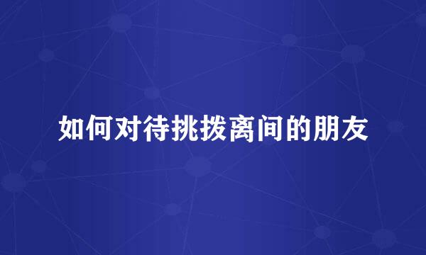 如何对待挑拨离间的朋友