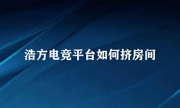 浩方电竞平台如何挤房间