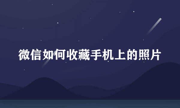 微信如何收藏手机上的照片