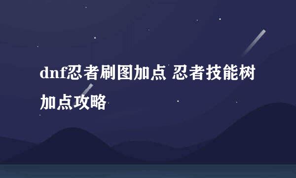 dnf忍者刷图加点 忍者技能树加点攻略