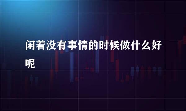 闲着没有事情的时候做什么好呢